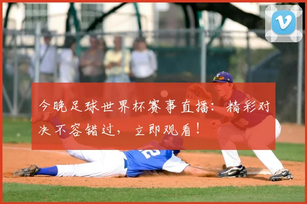 今晚足球世界杯赛事直播:精彩对决不容错过,立即观看!