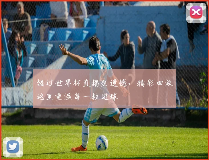 错过世界杯直播别遗憾,精彩回放这里重温每一粒进球
