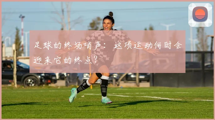 足球的终场哨声:这项运动何时会迎来它的终点?