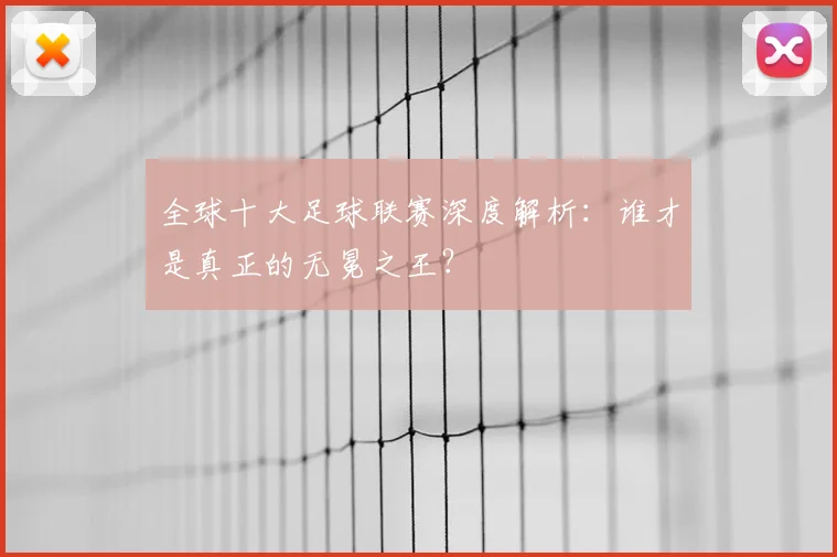 全球十大足球联赛深度解析:谁才是真正的无冕之王?