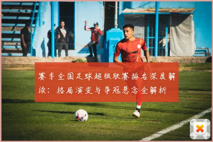 赛季全国足球超级联赛排名深度解读:格局演变与争冠悬念全解析