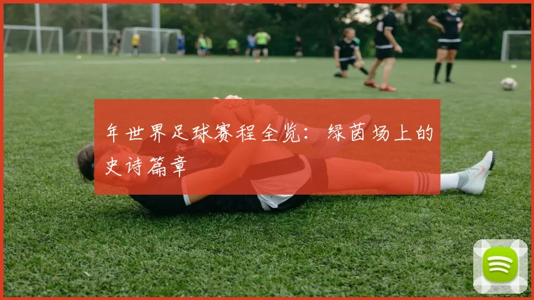 年世界足球赛程全览:绿茵场上的史诗篇章
