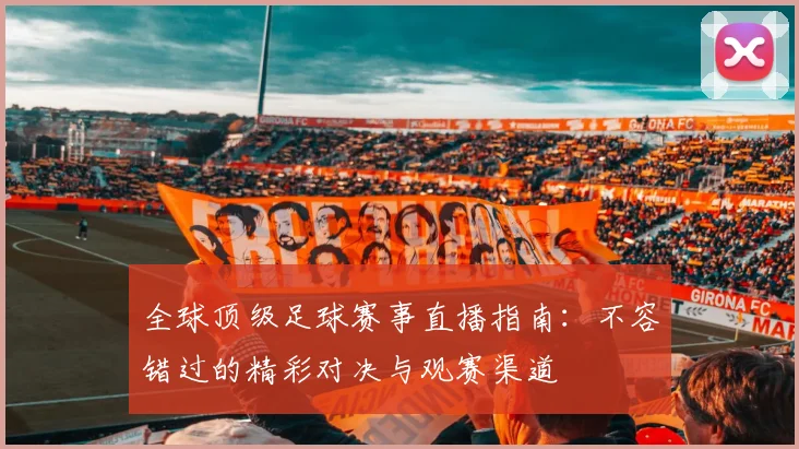 全球顶级足球赛事直播指南:不容错过的精彩对决与观赛渠道