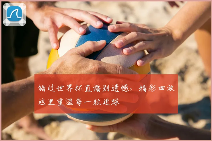 错过世界杯直播别遗憾,精彩回放这里重温每一粒进球