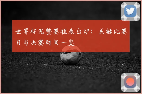 世界杯完整赛程表出炉:关键比赛日与决赛时间一览