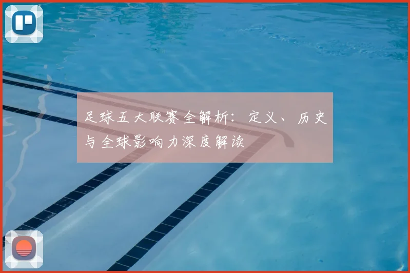 足球五大联赛全解析:定义、历史与全球影响力深度解读