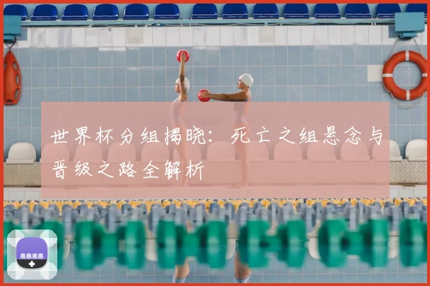 世界杯分组揭晓:死亡之组悬念与晋级之路全解析