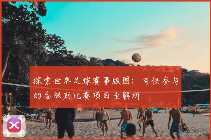 探索世界足球赛事版图：可供参与的各级别比赛项目全解析