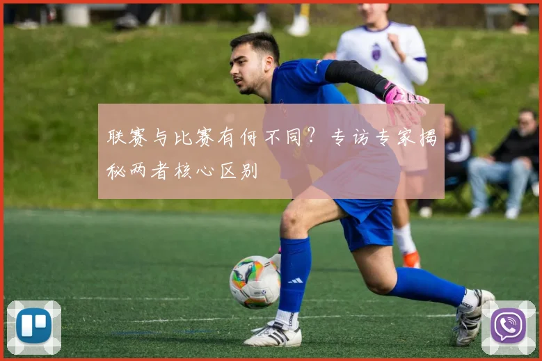 联赛与比赛有何不同?专访专家揭秘两者核心区别