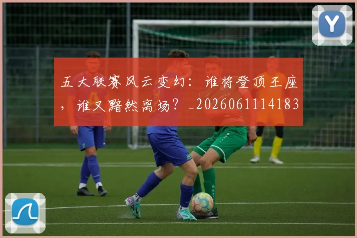 五大联赛风云变幻：谁将登顶王座，谁又黯然离场？_20260611141839