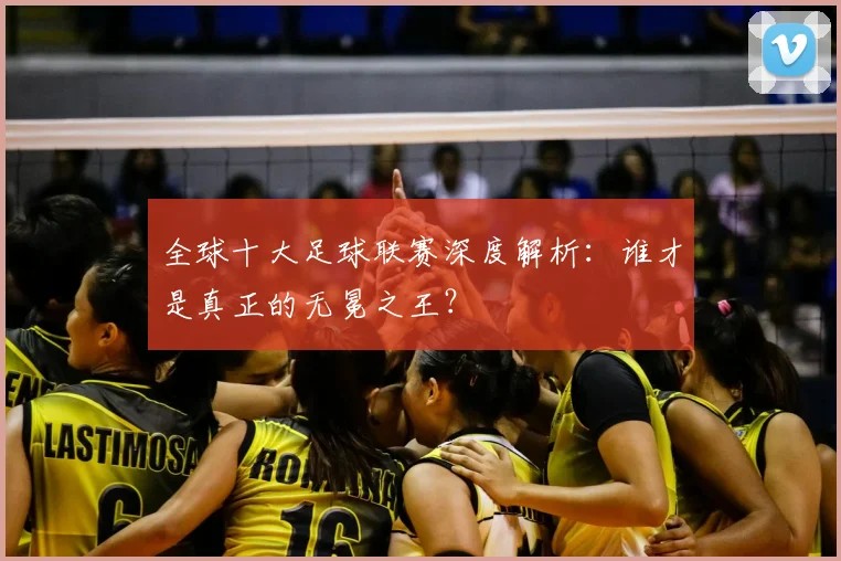 全球十大足球联赛深度解析：谁才是真正的无冕之王？