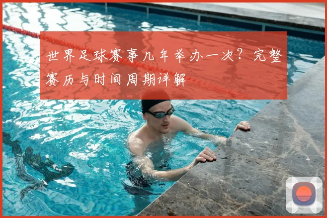 世界足球赛事几年举办一次?完整赛历与时间周期详解
