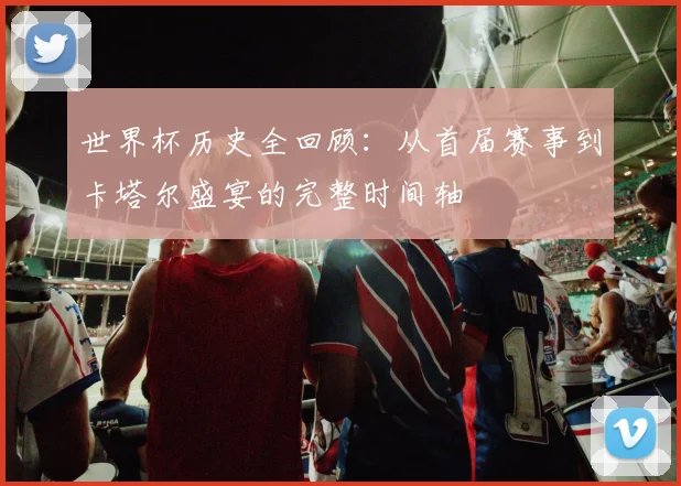 世界杯历史全回顾:从首届赛事到卡塔尔盛宴的完整时间轴