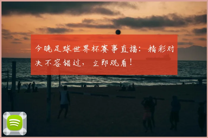 今晚足球世界杯赛事直播:精彩对决不容错过,立即观看!