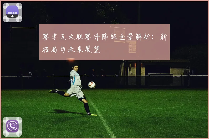 赛季五大联赛升降级全景解析:新格局与未来展望