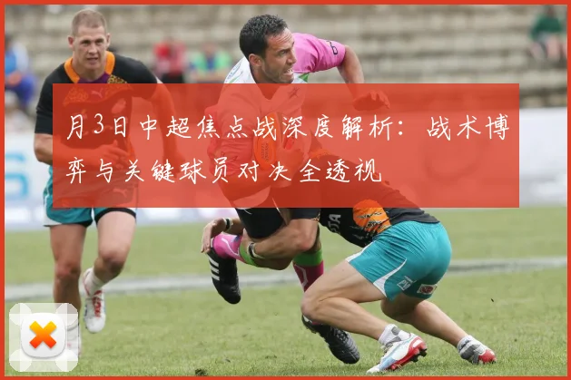 月3日中超焦点战深度解析:战术博弈与关键球员对决全透视