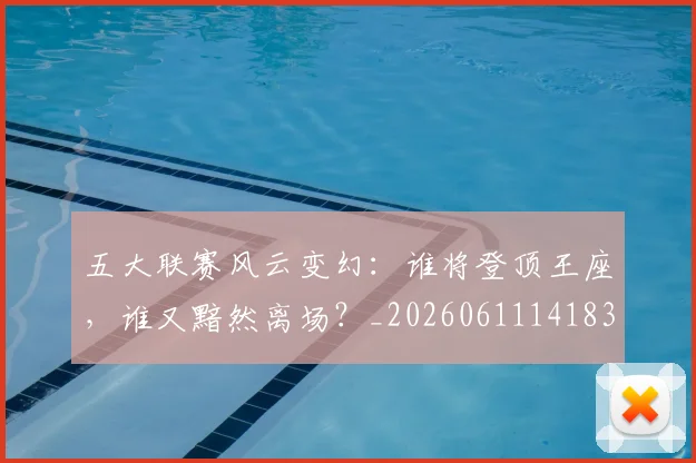 五大联赛风云变幻:谁将登顶王座,谁又黯然离场?_20260611141839