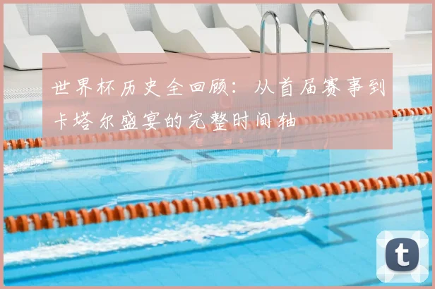 世界杯历史全回顾:从首届赛事到卡塔尔盛宴的完整时间轴