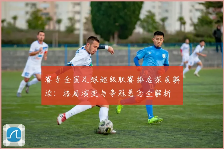 赛季全国足球超级联赛排名深度解读:格局演变与争冠悬念全解析