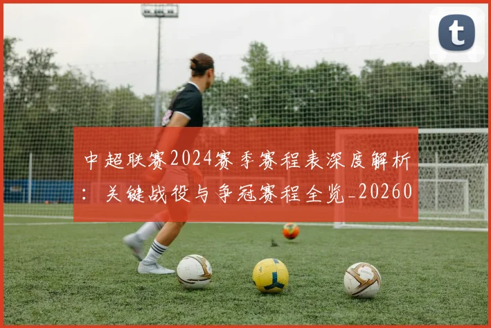 中超联赛2024赛季赛程表深度解析:关键战役与争冠赛程全览_20260610190507