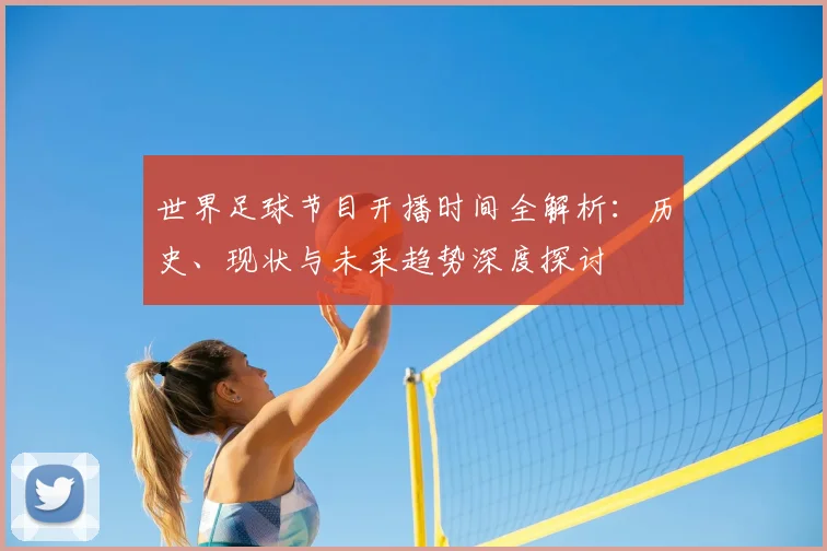 世界足球节目开播时间全解析：历史、现状与未来趋势深度探讨